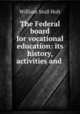 The Federal board for vocational education: its history, activities and ., William Stull Holt 