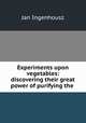 Experiments upon vegetables: discovering their great power of purifying the ., Jan Ingenhousz 