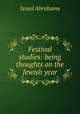 Festival studies: being thoughts on the Jewish year, Israel Abrahams 