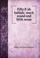 Fifty B?ab ?ballads: much sound and little sense, W.S. Gilbert 