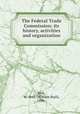 The Federal Trade Commission; its history, activities and organization, Holt, W. Stull (William Stull), 1896- 