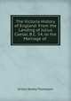 The Victoria History of England: From the Landing of Julius Caesar, B.C. 54, to the Marriage of ., Arthur Bailey Thompson 