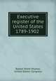 Executive register of the United States 1789-1902 ., Robert Brent Mosher, United States. Congress 