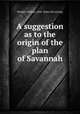 A suggestion as to the origin of the plan of Savannah, Harden, William, 1844- [from old catalog] 
