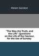 "The Way, the Truth, and the Life": Questions on the Life of Our Saviour, for the Use of Sunday ., Helen Gordon 