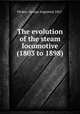 The evolution of the steam locomotive (1803 to 1898), [Nokes, George Augustus] 1867- 