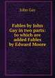 Fables by John Gay in two parts: to which are added Fables by Edward Moore, Gay John 