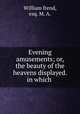 Evening amusements; or, the beauty of the heavens displayed. in which ., William frend, esq. M. A. 
