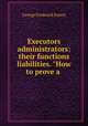 Executors & administrators: their functions & liabilities. "How to prove a ., George Frederick Emery 