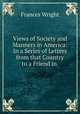 Views of Society and Manners in America: In a Series of Letters from that Country to a Friend in ., Frances Wright 