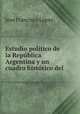 Estudio politico de la Republica Argentina y un cuadro historico del ., Jose Francisco Lopez 