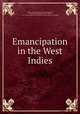 Emancipation in the West Indies, Thome, James A. [from old catalog],Kimball, J. Horace (Joseph Horace), 1813-1838, joint author,American anti-slavery society. [from old catalog] 