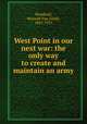 West Point in our next war: the only way to create and maintain an army, Woodhull, Maxwell Van Zandt, 1843-1921 