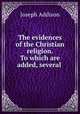 The evidences of the Christian religion. To which are added, several ., Joseph Addison 