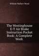The Westinghouse E-T Air Brake Instruction Pocket Book: A Complete Work ., William Wallace Wood 
