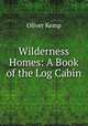 Wilderness Homes: A Book of the Log Cabin, Oliver Kemp 