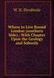 Where to Live Round London (southern Side).: With Chapter Upon the Geology and Subsoils, W. H. Shrubsole 