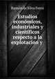 Estudios economicos, industriales y cientificos respecto a la explotacion y ., Ramon de Silva Ferro 