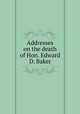 Addresses on the death of Hon. Edward D. Baker, United States. 37th Congress. 2d session. 1861-1862. [from old catalog],United States. Congress. Memorial addresses. [from old catalog] 