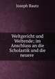 Weltgericht und Weltende; im Anschluss an die Scholastik und die neuere ., Joseph Bautz 