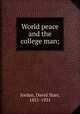 World peace and the college man;, Jordan, David Starr, 1851-1931 