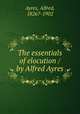 The essentials of elocution / by Alfred Ayres, Ayres, Alfred, 1826?-1902 