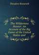The Wilderness Hunter: An Account of the Big Game of the United States and ., Theodore Roosevelt 