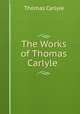 The Works of Thomas Carlyle ., Thomas Carlyle 