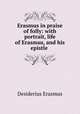 Erasmus in praise of folly: with portrait, life of Erasmus, and his epistle ., Erasmus Desiderius 
