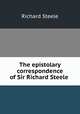 The epistolary correspondence of Sir Richard Steele ., Steele, Richard, Sir, 1672-1729 