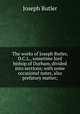 The works of Joseph Butler, D.C.L., sometime lord bishop of Durham, divided into sections; with some occasional notes, also prefatory matter;, Joseph Butler 