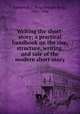 Writing the short-story; a practical handbook on the rise, structure, writing, and sale of the modern short-story, Esenwein, J. Berg (Joseph Berg), 1867-1946 