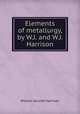 Elements of metallurgy, by W.J. and W.J. Harrison, William Jerome Harrison 
