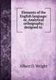 Elements of the English language: or, Analytical orthography; designed to ., Albert D. Wright 