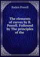 The elements of curves by B. Powell. Followed by The principles of the ., Baden Powell 