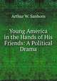 Young America in the Hands of His Friends: A Political Drama, Arthur W. Sanborn 