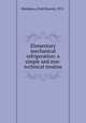 Elementary mechanical refrigeration; a simple and non-technical treatise, Matthews, Fred Elwood, 1875- 