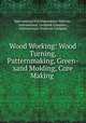 Wood Working: Wood Turning, Patternmaking, Green-sand Molding, Core Making ., International Correspondence Schools , International Textbook Company , International Textbook Company 