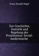 Zur Geschichte, Statistik und Regelung der Prostitution: Social-medicinische ., Franz Seraph Hugel 