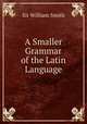 A Smaller Grammar of the Latin Language, Smith, William, Sir, 1813-1893 