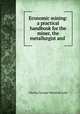 Economic mining: a practical handbook for the miner, the metallurgist and ., Charles George Warnford Lock 