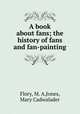 A book about fans; the history of fans and fan-painting, Flory, M. A,Jones, Mary Cadwalader 
