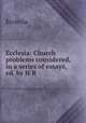 Ecclesia: Church problems considered, in a series of essays, ed. by H.R ., Ecclesia 