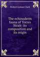 The echinoderm fauna of Torres Strait: its composition and its origin, Hubert Lyman Clark 
