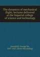 The dynamics of mechanical flight; lectures delivered at the Imperial college of science and technology, Greenhill, George Sir, 1847-1927. [from old catalog] 