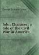 John Charaxes: a tale of the Civil War in America, Curtis George Ticknor 