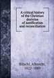 A critical history of the Christian doctrine of justification and reconciliation, Ritschl, Albrecht, 1822-1889 