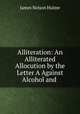 Alliteration: An Alliterated Allocution by the Letter A Against Alcohol and ., James Nelson Hulme 