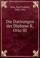 Die Datirungen der Diplome K. Otto III., Kehr, Paul Fridolin, 1860-1944 
