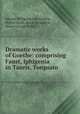 Dramatic works of Goethe: comprising Faust, Iphigenia in Tauris, Torquato ., Johann Wolfgang von Goethe, Walter Scott, Anna Swanwick, Henry George Bohn 